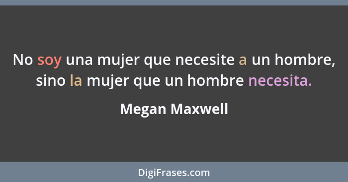 No soy una mujer que necesite a un hombre, sino la mujer que un hombre necesita.... - Megan Maxwell