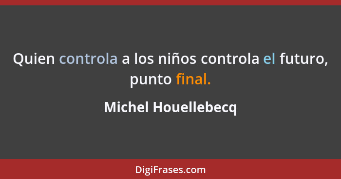 Quien controla a los niños controla el futuro, punto final.... - Michel Houellebecq