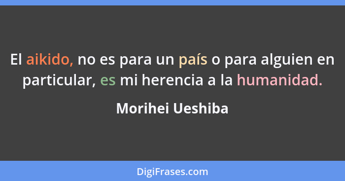 El aikido, no es para un país o para alguien en particular, es mi herencia a la humanidad.... - Morihei Ueshiba