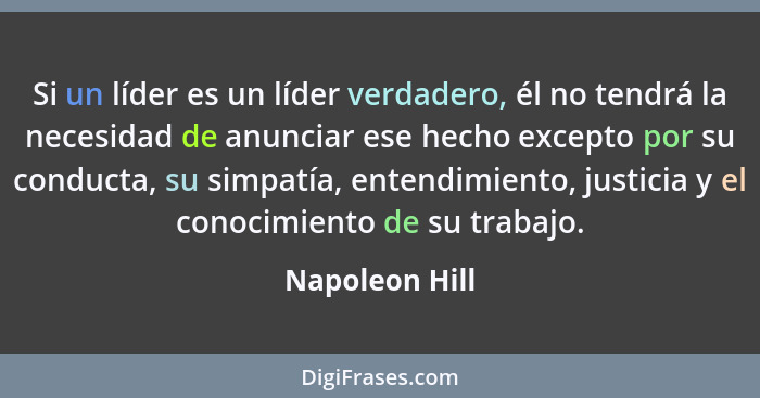 Si un líder es un líder verdadero, él no tendrá la necesidad de anunciar ese hecho excepto por su conducta, su simpatía, entendimiento... - Napoleon Hill