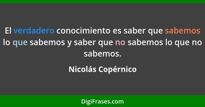 El verdadero conocimiento es saber que sabemos lo que sabemos y saber que no sabemos lo que no sabemos.... - Nicolás Copérnico