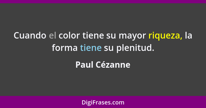 Cuando el color tiene su mayor riqueza, la forma tiene su plenitud.... - Paul Cézanne