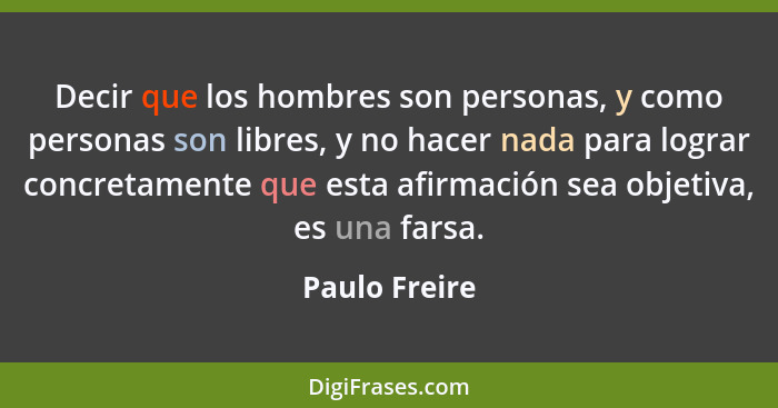 Decir que los hombres son personas, y como personas son libres, y no hacer nada para lograr concretamente que esta afirmación sea objet... - Paulo Freire