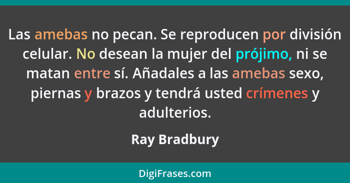 Las amebas no pecan. Se reproducen por división celular. No desean la mujer del prójimo, ni se matan entre sí. Añadales a las amebas se... - Ray Bradbury