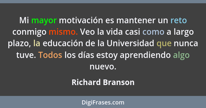 Mi mayor motivación es mantener un reto conmigo mismo. Veo la vida casi como a largo plazo, la educación de la Universidad que nunca... - Richard Branson