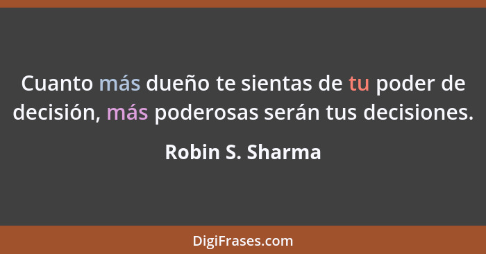 Cuanto más dueño te sientas de tu poder de decisión, más poderosas serán tus decisiones.... - Robin S. Sharma