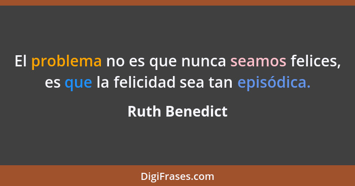 El problema no es que nunca seamos felices, es que la felicidad sea tan episódica.... - Ruth Benedict