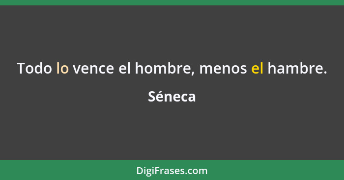 Todo lo vence el hombre, menos el hambre.... - Séneca