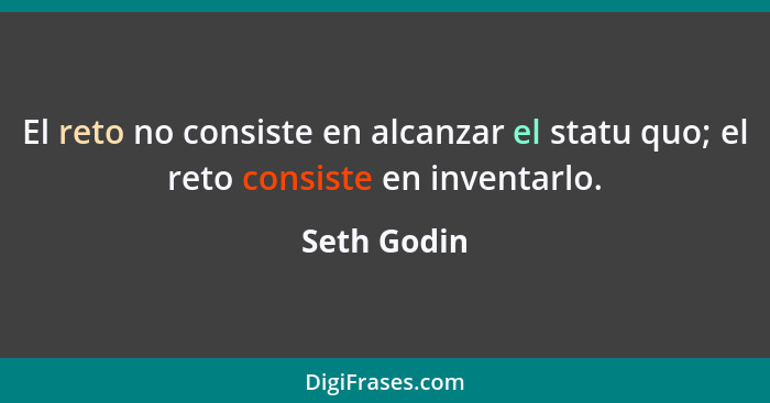 El reto no consiste en alcanzar el statu quo; el reto consiste en inventarlo.... - Seth Godin
