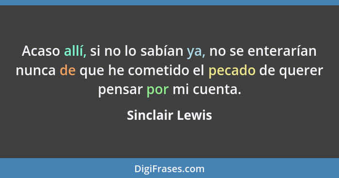 Acaso allí, si no lo sabían ya, no se enterarían nunca de que he cometido el pecado de querer pensar por mi cuenta.... - Sinclair Lewis