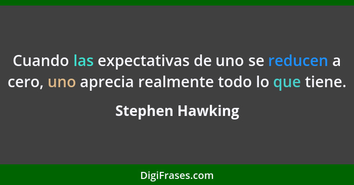 Cuando las expectativas de uno se reducen a cero, uno aprecia realmente todo lo que tiene.... - Stephen Hawking
