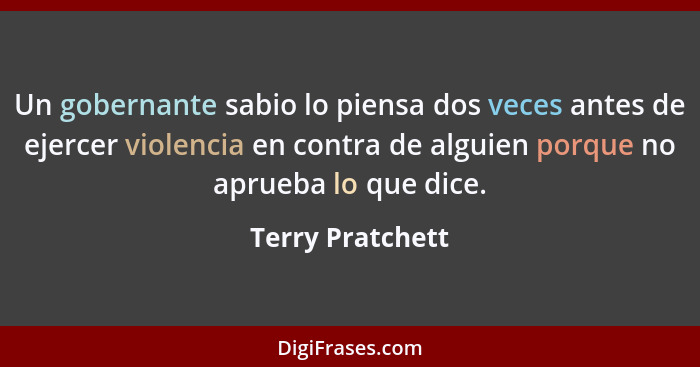 Un gobernante sabio lo piensa dos veces antes de ejercer violencia en contra de alguien porque no aprueba lo que dice.... - Terry Pratchett