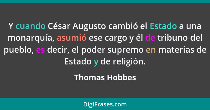 Y cuando César Augusto cambió el Estado a una monarquía, asumió ese cargo y él de tribuno del pueblo, es decir, el poder supremo en ma... - Thomas Hobbes