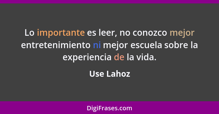 Lo importante es leer, no conozco mejor entretenimiento ni mejor escuela sobre la experiencia de la vida.... - Use Lahoz