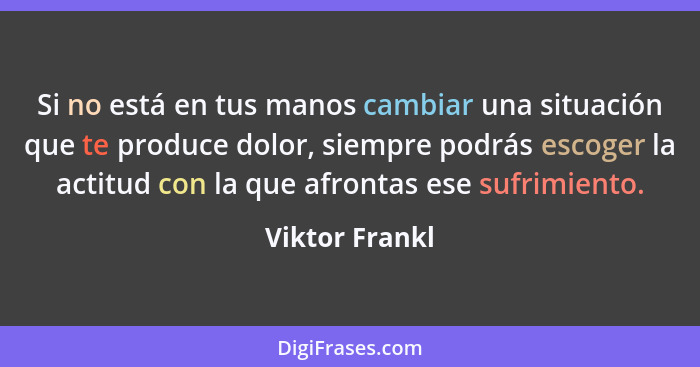 Si no está en tus manos cambiar una situación que te produce dolor, siempre podrás escoger la actitud con la que afrontas ese sufrimie... - Viktor Frankl