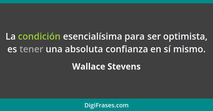 La condición esencialísima para ser optimista, es tener una absoluta confianza en sí mismo.... - Wallace Stevens