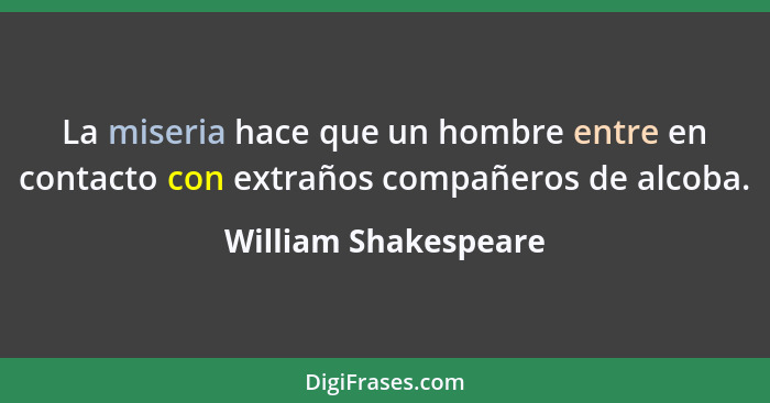 La miseria hace que un hombre entre en contacto con extraños compañeros de alcoba.... - William Shakespeare