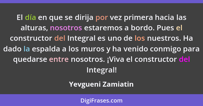 El día en que se dirija por vez primera hacia las alturas, nosotros estaremos a bordo. Pues el constructor del Integral es uno de... - Yevgueni Zamiatin