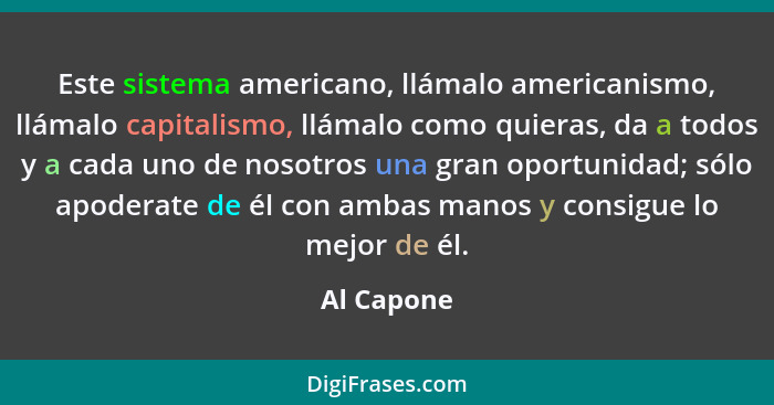 Este sistema americano, llámalo americanismo, llámalo capitalismo, llámalo como quieras, da a todos y a cada uno de nosotros una gran opor... - Al Capone