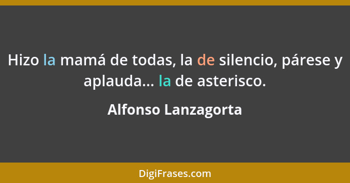 Hizo la mamá de todas, la de silencio, párese y aplauda... la de asterisco.... - Alfonso Lanzagorta