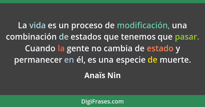 La vida es un proceso de modificación, una combinación de estados que tenemos que pasar. Cuando la gente no cambia de estado y permanecer... - Anaïs Nin