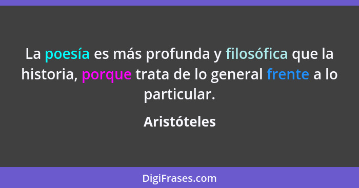 La poesía es más profunda y filosófica que la historia, porque trata de lo general frente a lo particular.... - Aristóteles