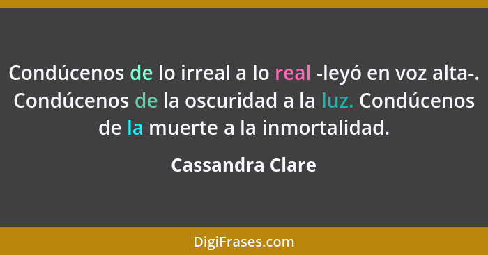 Condúcenos de lo irreal a lo real -leyó en voz alta-. Condúcenos de la oscuridad a la luz. Condúcenos de la muerte a la inmortalidad... - Cassandra Clare