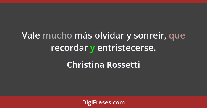 Vale mucho más olvidar y sonreír, que recordar y entristecerse.... - Christina Rossetti