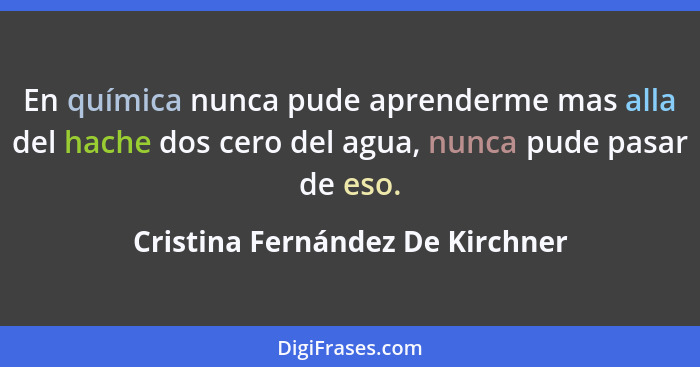 En química nunca pude aprenderme mas alla del hache dos cero del agua, nunca pude pasar de eso.... - Cristina Fernández De Kirchner