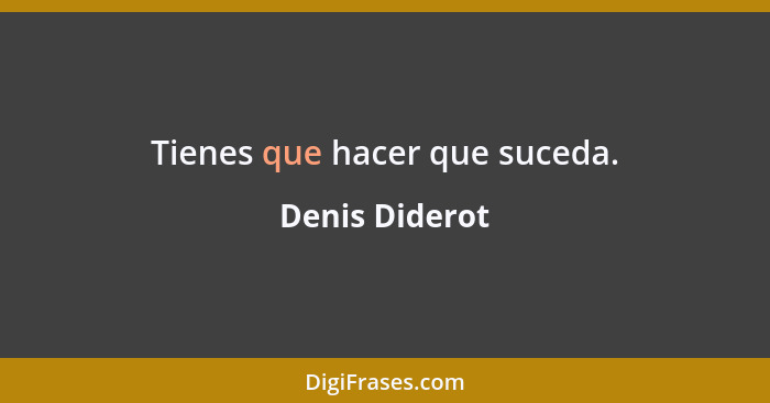 Tienes que hacer que suceda.... - Denis Diderot