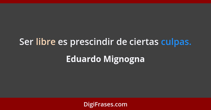 Ser libre es prescindir de ciertas culpas.... - Eduardo Mignogna