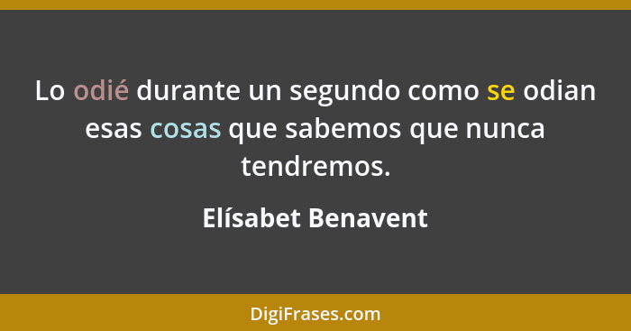 Lo odié durante un segundo como se odian esas cosas que sabemos que nunca tendremos.... - Elísabet Benavent