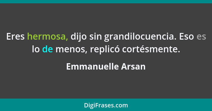 Eres hermosa, dijo sin grandilocuencia. Eso es lo de menos, replicó cortésmente.... - Emmanuelle Arsan