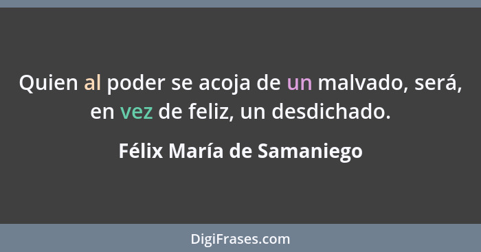 Quien al poder se acoja de un malvado, será, en vez de feliz, un desdichado.... - Félix María de Samaniego