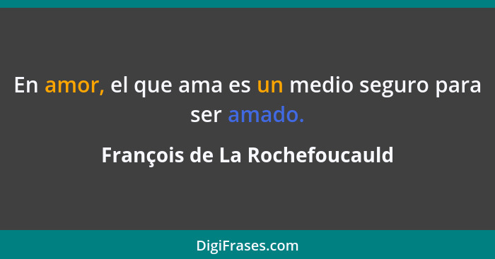 En amor, el que ama es un medio seguro para ser amado.... - François de La Rochefoucauld