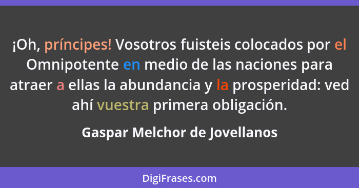 ¡Oh, príncipes! Vosotros fuisteis colocados por el Omnipotente en medio de las naciones para atraer a ellas la abundanc... - Gaspar Melchor de Jovellanos