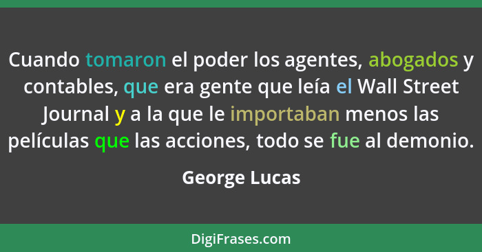 Cuando tomaron el poder los agentes, abogados y contables, que era gente que leía el Wall Street Journal y a la que le importaban menos... - George Lucas