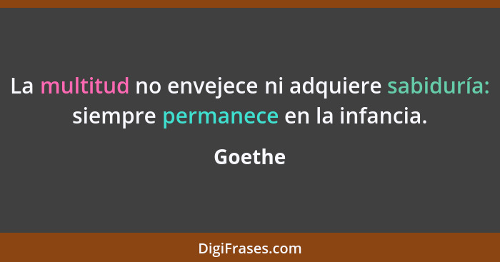 La multitud no envejece ni adquiere sabiduría: siempre permanece en la infancia.... - Goethe