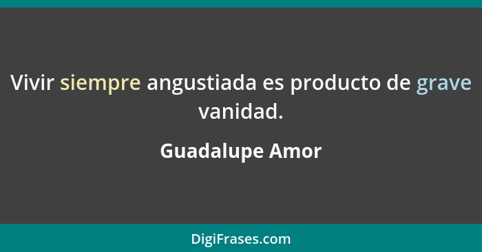 Vivir siempre angustiada es producto de grave vanidad.... - Guadalupe Amor