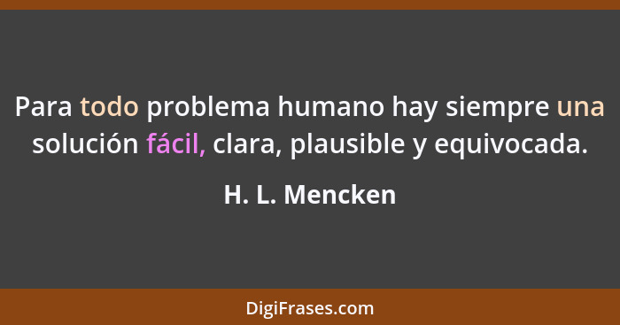 Para todo problema humano hay siempre una solución fácil, clara, plausible y equivocada.... - H. L. Mencken