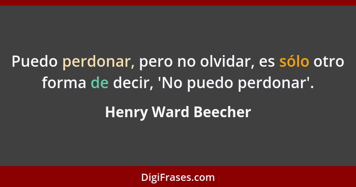 Puedo perdonar, pero no olvidar, es sólo otro forma de decir, 'No puedo perdonar'.... - Henry Ward Beecher