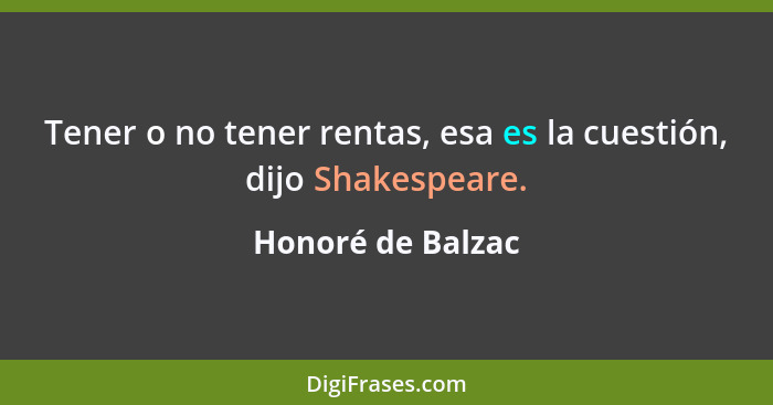 Tener o no tener rentas, esa es la cuestión, dijo Shakespeare.... - Honoré de Balzac