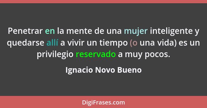 Penetrar en la mente de una mujer inteligente y quedarse allí a vivir un tiempo (o una vida) es un privilegio reservado a muy poc... - Ignacio Novo Bueno