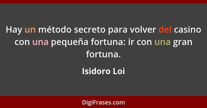 Hay un método secreto para volver del casino con una pequeña fortuna: ir con una gran fortuna.... - Isidoro Loi