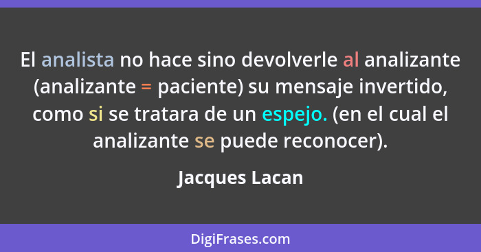 El analista no hace sino devolverle al analizante (analizante = paciente) su mensaje invertido, como si se tratara de un espejo. (en e... - Jacques Lacan