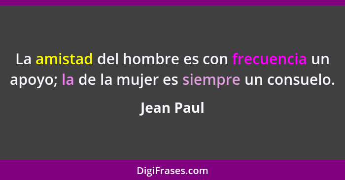 La amistad del hombre es con frecuencia un apoyo; la de la mujer es siempre un consuelo.... - Jean Paul