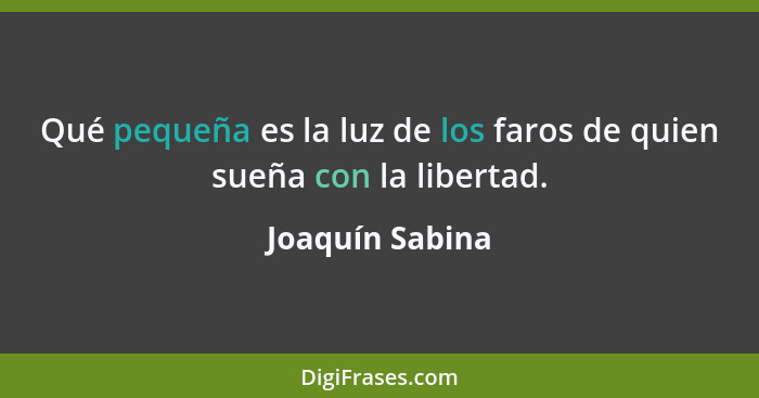 Qué pequeña es la luz de los faros de quien sueña con la libertad.... - Joaquín Sabina