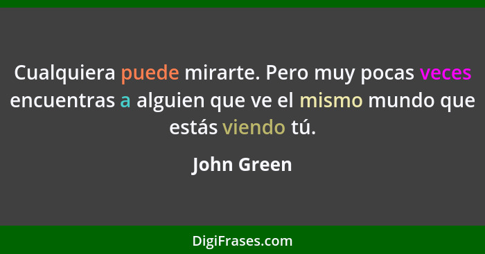 Cualquiera puede mirarte. Pero muy pocas veces encuentras a alguien que ve el mismo mundo que estás viendo tú.... - John Green