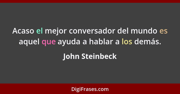 Acaso el mejor conversador del mundo es aquel que ayuda a hablar a los demás.... - John Steinbeck