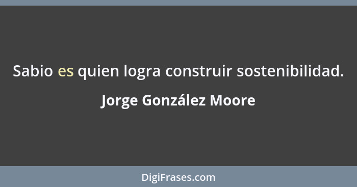 Sabio es quien logra construir sostenibilidad.... - Jorge González Moore